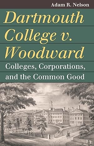 Dartmouth College v. Woodward: Colleges, Corporations, and the Common Good (Landmark Law Cases and American Society) Dartmouth College v. Woodward: Colleges, Corporations, and the Common Good (Landmark Law Cases and American Society)
