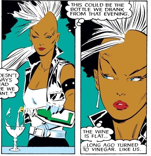 Dois quadrinhos verticais com a personagem Tempestade/Ororo pensando. Ela é uma mulher negra, com o cabelo branco em um corte moicano, bem alto e comprido. Usa calça preta, dois cintos, blusa branca e jaqueta preta de couro ou vinil. No primeiro quadrinho despeja vinho numa taça e pensa, traduzido do inglês: "Essa poderia ser a garrafa da qual bebemos naquela noite". No segundo quadrinho, um close enquanto ela olha de lado e pensa "O vinho está velho. Virou vinagre há muito tempo. Como nós".