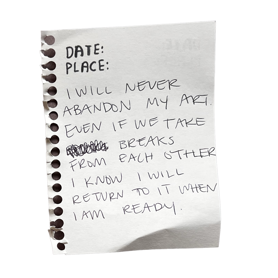 I will never abandon my art, even if we take breaks from each other; I know I will return to it when I’m ready.