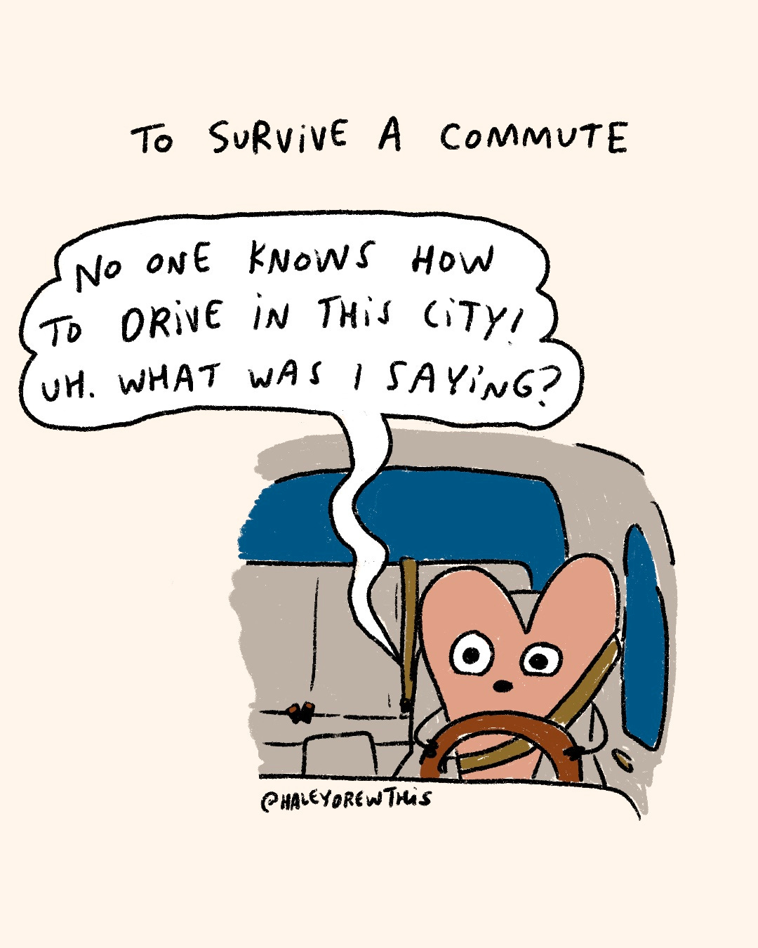 Handwritten text on top: To survive a commute Hand-drawn, full color illustration below: Pink Heart driving while saying, “No one knows how to drive in this city. Uh. What was I saying?” Handwritten text on top: To survive a commute Hand-drawn, full color illustration below: Pink Heart driving while saying, “No one knows how to drive in this city. Uh. What was I saying?”