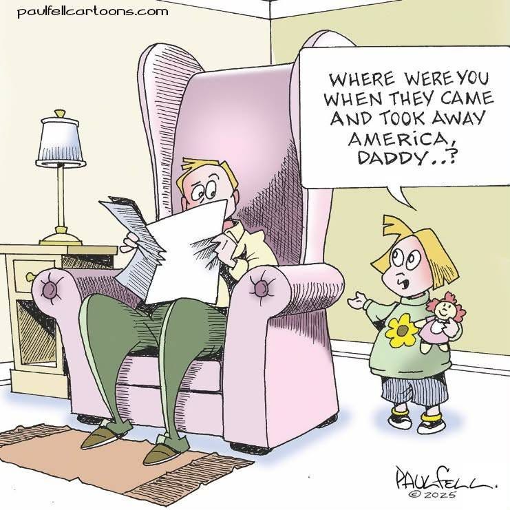 May be an image of text that says 'paulfelcartoons.com WHERE WERE γου WHEN y CAME AND TOOK AMERICA, DADDY..? UMR E Wn a MOMaAA PAUKFELL. ©20z5' May be an image of text that says 'paulfelcartoons.com WHERE WERE γου WHEN y CAME AND TOOK AMERICA, DADDY..? UMR E Wn a MOMaAA PAUKFELL. ©20z5'