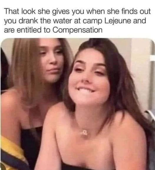 May be an image of 2 people and text that says 'That look she gives you when she finds out you drank the water at camp Lejeune and are entiten to Compensation'