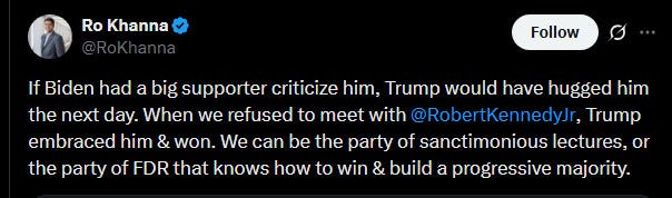 Ro Khanna tweet: "If Biden had a big supporter criticize him, Trump would have hugged him the next day. When we refused to meet with 
@RobertKennedyJr, Trump embraced him & won. We can be the party of sanctimonious lectures, or the party of FDR that knows how to win & build a progressive majority." Ro Khanna tweet: "If Biden had a big supporter criticize him, Trump would have hugged him the next day. When we refused to meet with 
@RobertKennedyJr, Trump embraced him & won. We can be the party of sanctimonious lectures, or the party of FDR that knows how to win & build a progressive majority."