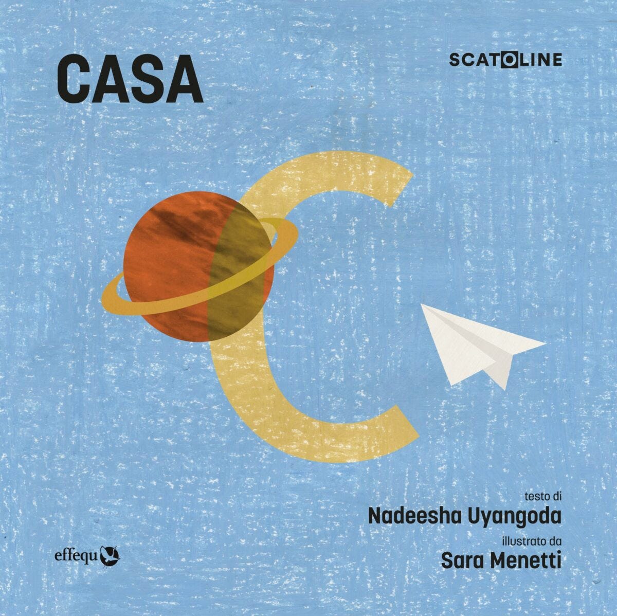 In sovrimpressione: CASA SCATOLINE testo di Nadeesha Uyangoda illustrato da Sara Menetti - effequ. Sullo sfondo azzurro una lettera C sulla cui curvatura si sovrappone un pianeta arancio con un anello intorno, e accanto alla C compare un aeroplaino di carta. Il segno grafico è quello del pastello a cera. In sovrimpressione: CASA SCATOLINE testo di Nadeesha Uyangoda illustrato da Sara Menetti - effequ. Sullo sfondo azzurro una lettera C sulla cui curvatura si sovrappone un pianeta arancio con un anello intorno, e accanto alla C compare un aeroplaino di carta. Il segno grafico è quello del pastello a cera.