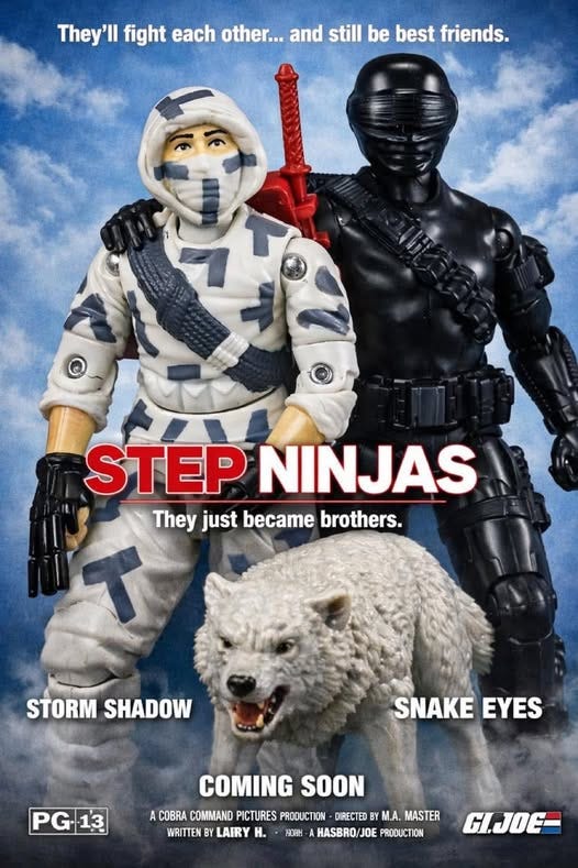 May be an image of ‎toy and ‎text that says '‎They'll fight each other... and still be best friends. STEP NINJAS They just became brothers. STORM SHADOW SNAKEEYE SNAKE EYES PG-13 COMING SOON A COBRA COMMAND PICTURES PRODUCTION DIRECTED BY M.A. MASTER WRITTEN BY Y LAIRY H. נכז HASBRO/JOE PRODUCTION CI.JOE‎'‎‎