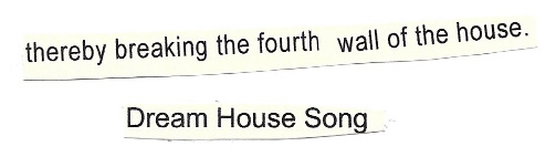 Image shows bits of text, sentences, phrases, words, cut out and stuck to the same piece of paper. They are old printed notes, and they read: Thereby breaking the fourth wall of the house. Dream House Song.