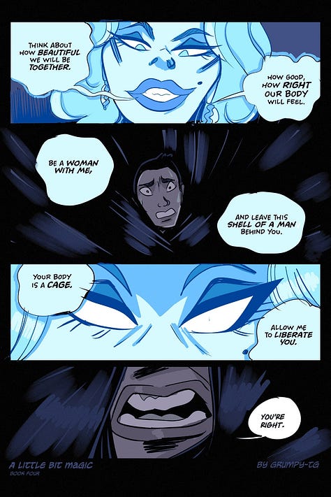 Three pages of "A Little Bit Magic," by Grumpy_TG. In it, a ghost woman is trying to posess a "man"'s body, and in doing so turn him into a woman. The ghost, at one point, says "Be a woman with me, and leave this shell of a man behind you. Your body is a cage. Allow me to liberate you. The "man" responds, "You're right. I DO want to be a woman. I think I AM a woman. You don't know how badly I want what you're offering me... but I want it on MY TERMS."