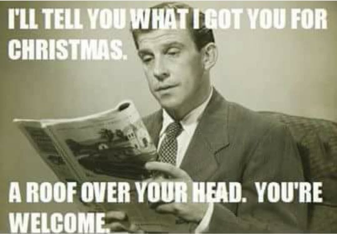 May be an image of 1 person and text that says 'I'LL TELL YOU WHAT CHRISTMAS. GOT YOU FOR A ROOF OVER YOUR HEAD. YOU'RE WELCOME'
