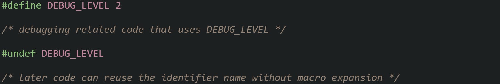 #define DEBUG_LEVEL 2  /* debugging related code that uses DEBUG_LEVEL */  #undef DEBUG_LEVEL  /* later code can reuse the identifier name without macro expansion */
