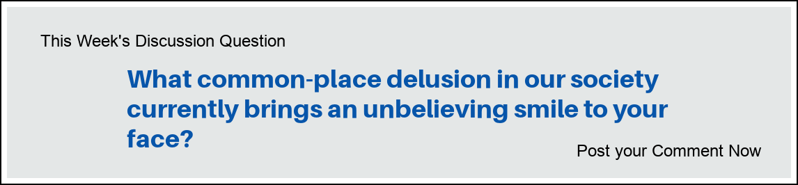 This Week's Discussion Question: "What common-place delusion in our society currently brings an unbelieving smile to your face?"