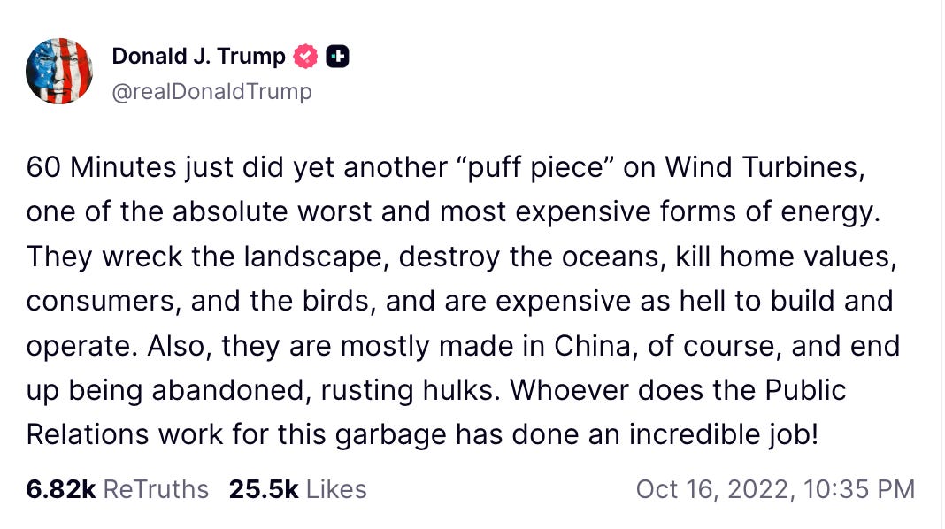 60 Minutes just did yet another “puff piece” on Wind Turbines, one of the absolute worst and most expensive forms of energy. They wreck the landscape, destroy the oceans, kill home values, consumers, and the birds, and are expensive as hell to build and operate. Also, they are mostly made in China, of course, and end up being abandoned, rusting hulks. Whoever does the Public Relations work for this garbage has done an incredible job!