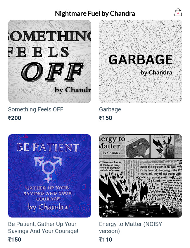 A screenshot of an online storefront named, "Nightmare Fuel by Chandra". Four products are visible. The first is, "Something Feels OFF" at ₹200. Then "Garbage" at ₹150. "Be Patient, Gather Up Your Savings And Your Courage!" at ₹150. "Energy to Matter (NOISY VERSION)" at ₹110.