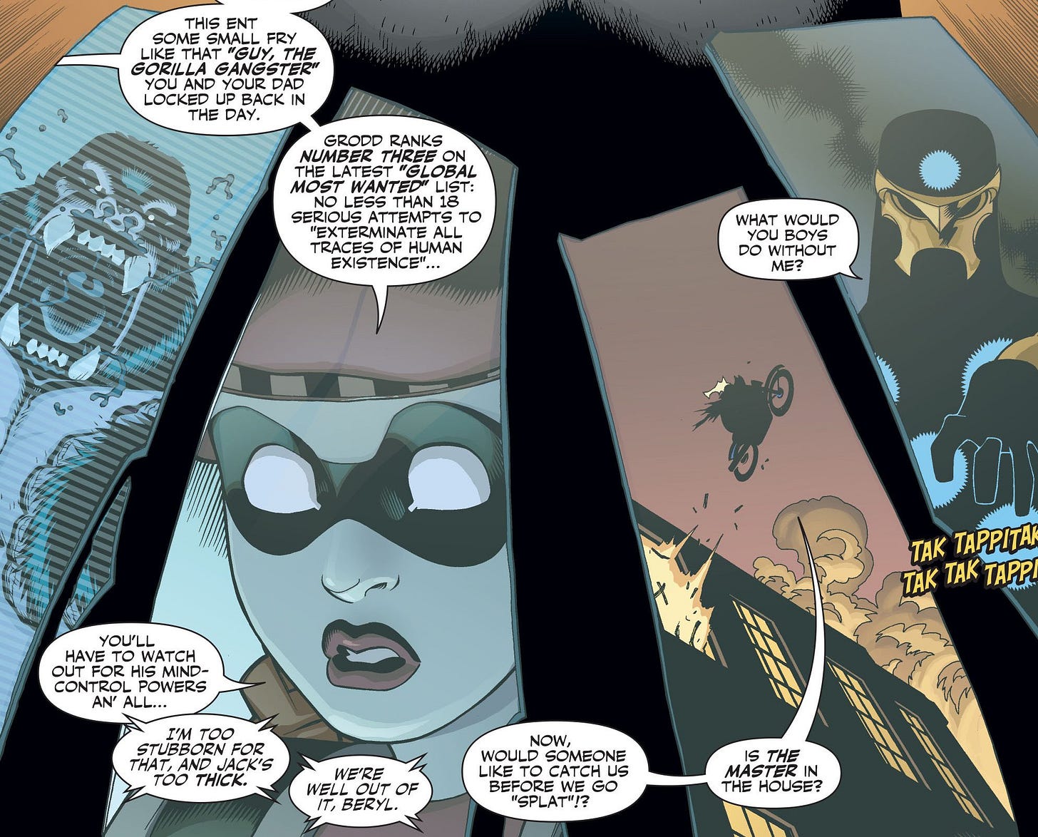 May be a graphic of text that says 'THIS ENT SOME LIKE THAT THAT THE GORIL SANGS ANGSTER DAD LOCKEDL UP LOCKEDUPBACKIN BACK THE DAY. GRODD RANKS NUMBER GLOBAL MOST WANTED ESS THAN SERIOU TO "EXTERMINATEALL ALL TRACES OF EXISTENCE"... WHAT WOULD BOYS DO WITHOUT ME? YOU'LL HAVE VATCH OUT OUTFOR FOR HIS MIND- CONTROL CONT POWERS AN' TAK TAPPITAR TAK TAK TAPP TOO STUBBORN FOR THATIAND ANDJACK'S JACK'S τόυ THICK. WE'RE WEL WELLOUTOF OF IT BERYL. NOW, WOULD SOMEONE ETO CATCH us FOREWE GO "SPLAT"!? MASTER IS THE THE HOUSE?'