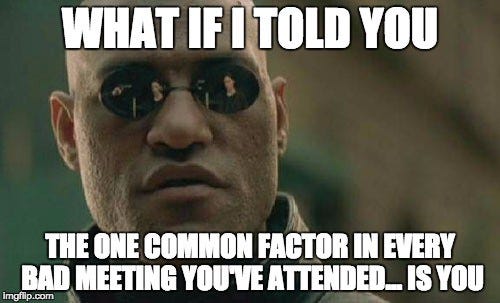 What if I told you that the common thing in all the terrible meetings you've attended is you