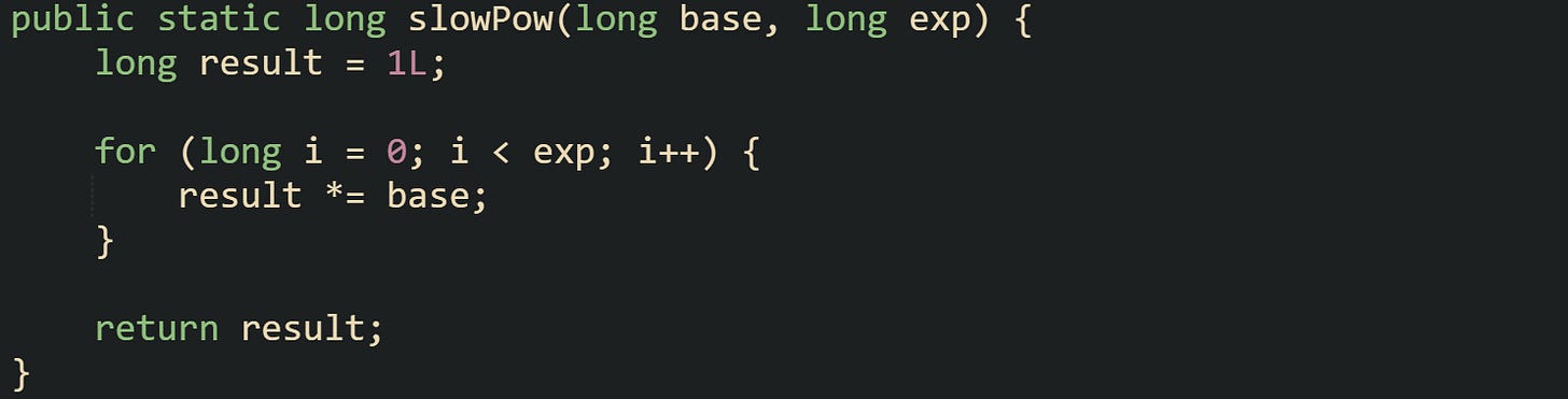 public static long slowPow(long base, long exp) {     long result = 1L;      for (long i = 0; i < exp; i++) {         result *= base;     }      return result; }