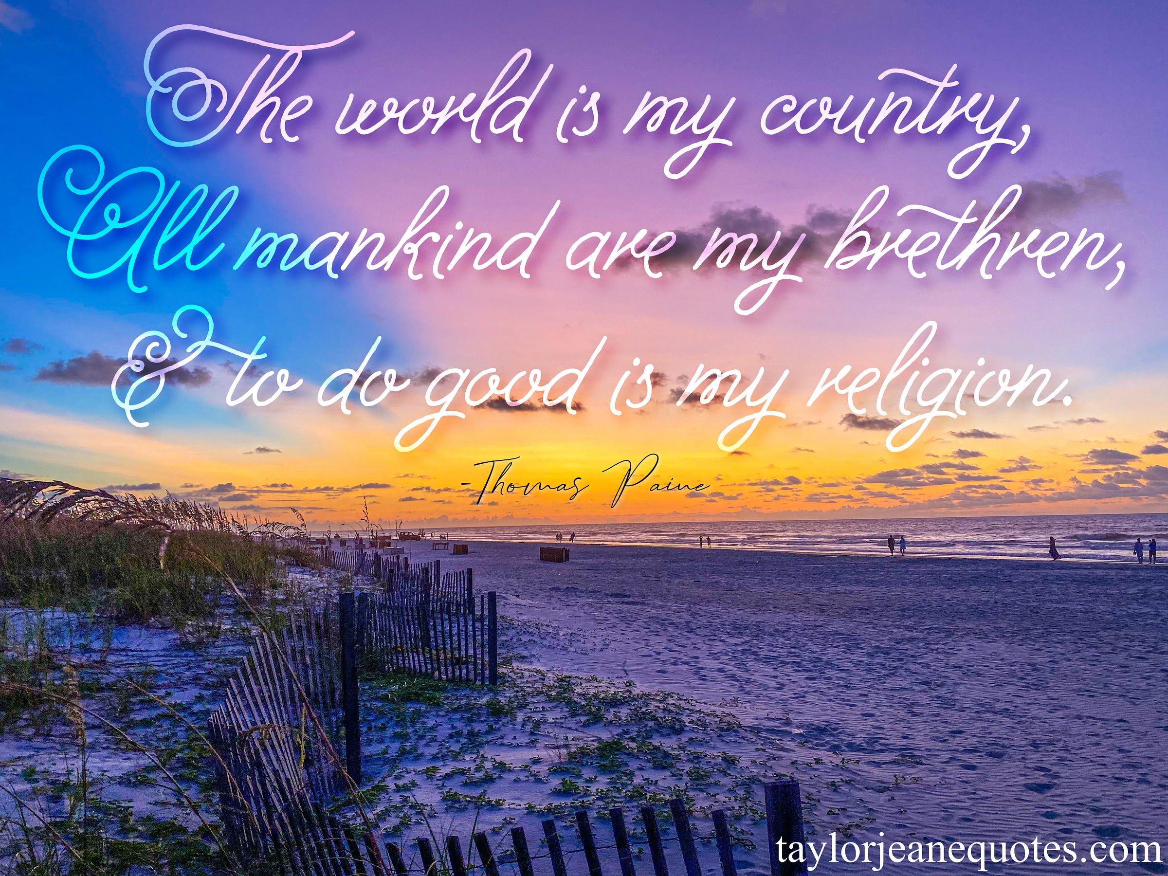 taylor jeane quotes, taylor jeane, taylor wilson, quote of the day email subscription free, inspirational daily emails, thomas paine, thomas paine quotes, the world is my country quote, all mankind are my brethren quote, to do good is my religion quote, religion quotes, country quotes, nationality quotes, family quotes, best quotes, life quotes, inspirational quotes, motivational quotes, world peace quotes, peace quotes, kindness quotes, respect quotes, happiness quotes, hilton head island, sunset, sunrise, south carolina, beach, beach sunrise, beach sunset, hhi, peace quotes