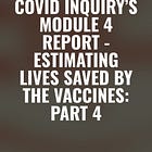 Covid Inquiry’s Module 4 report - Estimating Lives Saved by the Vaccines: Part 4
