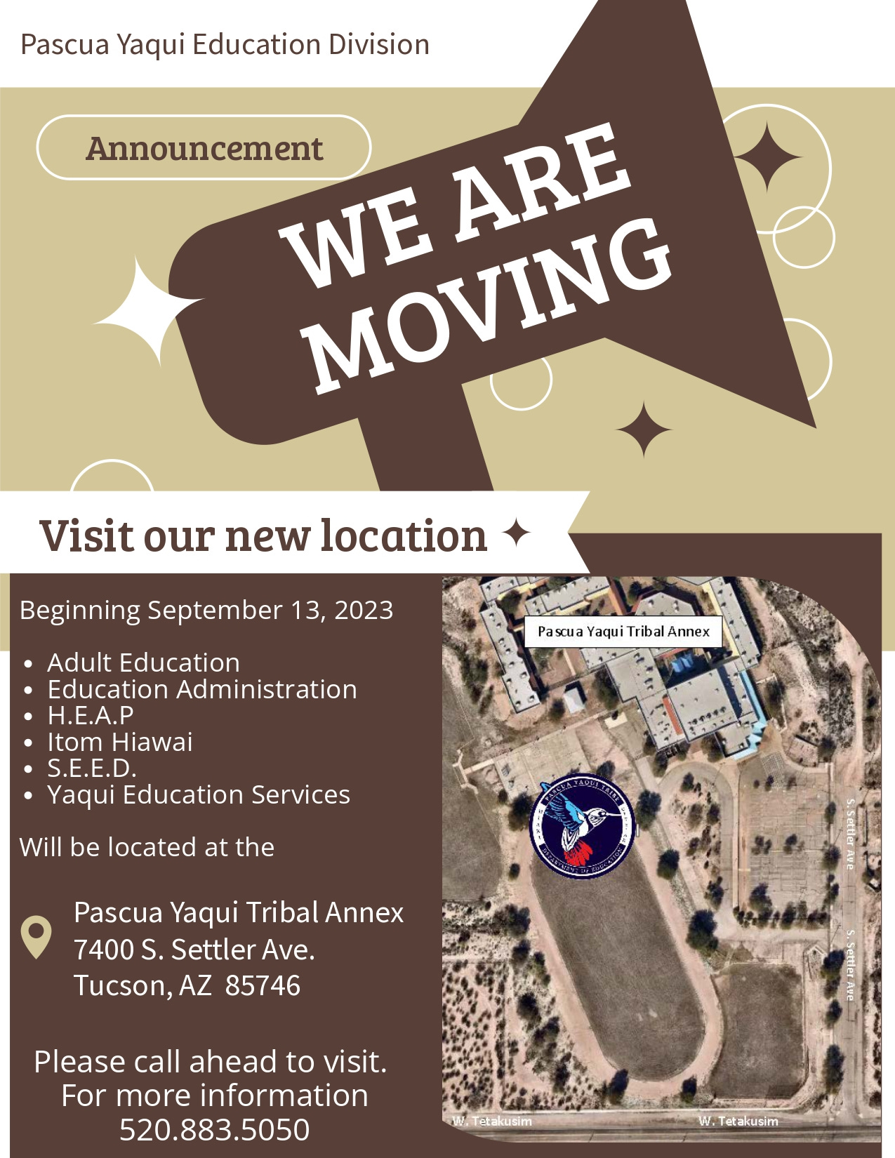 May be an image of map and text that says 'Pascua Yaqui Education Division Announcement WE MOVING ARE Visit our new location Beginning September 13, 2023 Adult Education Education Administration H.E.A.P Itom Hiawai S.E.E.D. Yaqui Education Services Pa Pascua Yaqui Tribal Annex Will be located at the Pascua Yaqui Tribal Annex 7400 Settler Ave. Tucson, AZ 85746 Please call ahead to visit. For more information 520.883.5050 Tetakusim Tetakusim'