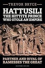 Hattusili, the Hittite Prince Who Stole an Empire: Partner and Rival of Ramesses the Great