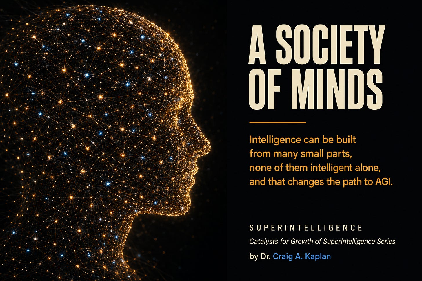 A network of small glowing nodes connected by fine threads, forming the silhouette of a human head in profile, with a scattered few of the nodes blue among the amber. Text reads: A Society of Minds. Intelligence can be built from many small parts, none of them intelligent alone, and that changes the path to AGI. Superintelligence, Catalysts for Growth of SuperIntelligence Series, by Dr. Craig A. Kaplan.