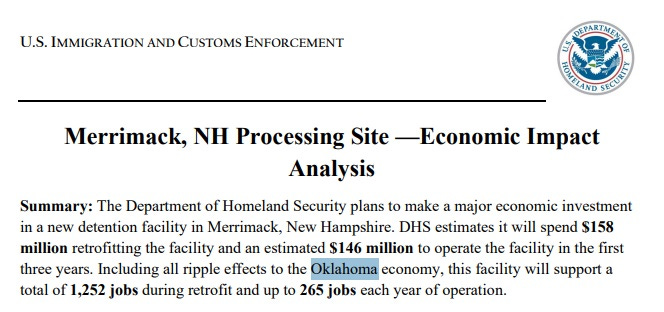 Screenshot of DHS document, on Immigration and Customs Enforcement letterhead. Text: 'Merrimack, NH Processing Site —Economic Impact Analysis Summary: The Department of Homeland Security plans to make a major economic investment in a new detention facility in Merrimack, New Hampshire. DHS estimates it will spend $158 million retrofitting the facility and an estimated $146 million to operate the facility in the first three years. Including all ripple effects to the Oklahoma economy, this facility will support a total of 1,252 jobs during retrofit and up to 265 jobs each year of operation.' We have highlighted the reference to the 'Oklahoma' economy.