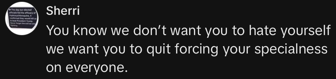 A screenshot of a comment that says, "You know we don't want you to hate yourself we want you to quit forcing your specialness on everyone" A screenshot of a comment that says, "You know we don't want you to hate yourself we want you to quit forcing your specialness on everyone"