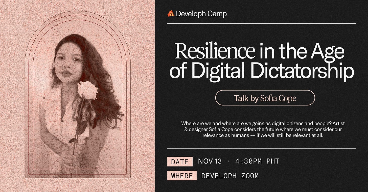 May be an image of one or more people and text that says 'Developh Camp Resilience in the Age of Digital Dictatorship Talk by Sofia Cope Where we where we going citizens and people? Artist designe Sofia Cope considers the uture where we must cons der our relevance as humans we still e all. DATE NOV 13 WHERE 4:30PM PHT DEVELOPH ZOOM'