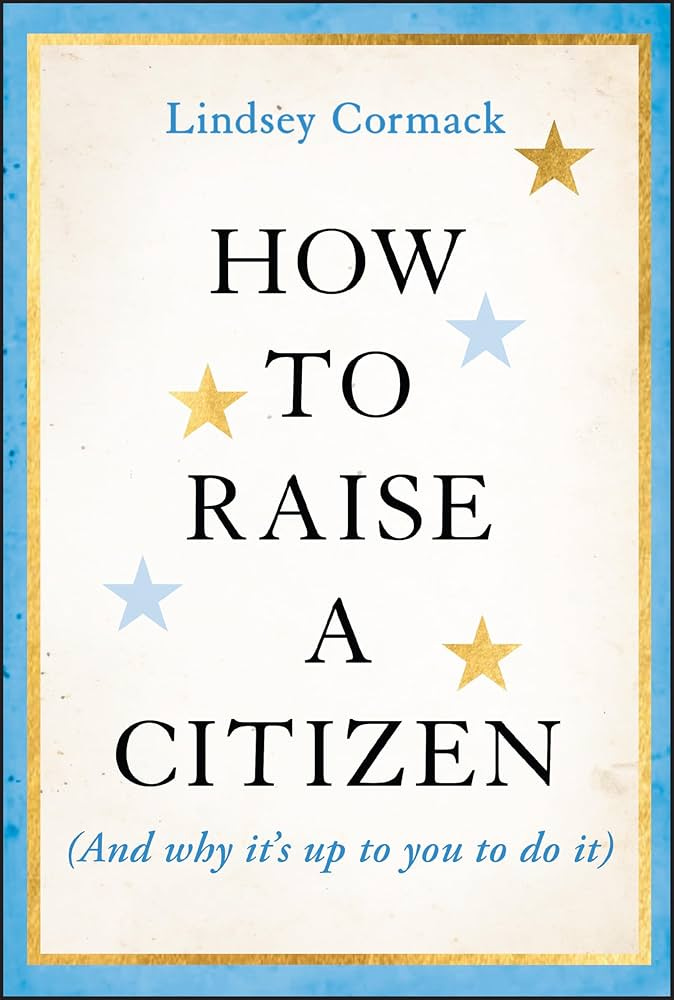 How to Raise a Citizen (And Why It's Up to You to Do It): Cormack, Lindsey:  9781394278701: Amazon.com: Books