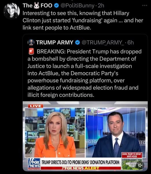 May be an image of 3 people, the Oval Office and text that says 'The FOO @PolitiBunny Interesting to see this, knowing that Hillary Clinton just started 'fundraising again. and her link sent people to ActBlue. TRUMP ARMY 6h BREAKING: President Trump has dropped a bombshell by directing the Department of Justice to launch a full-scale investigation into ActBlue, the Democratic Party's S powerhouse fundraising platform, over allegations of widespread election fraud and illicit foreign contributions. LIVE NGTO 3O FOX FOX TRUMP DIRECTS DOJ TO PROBE DEMS' DONATION PLATFORM NEWS channel FOX NEWS /FOXNEWSALERT ALERT SOON TRUNP DEPART WHITE WHITEHOUSE HOUSE سانوااردم ילאו' May be an image of 3 people, the Oval Office and text that says 'The FOO @PolitiBunny Interesting to see this, knowing that Hillary Clinton just started 'fundraising again. and her link sent people to ActBlue. TRUMP ARMY 6h BREAKING: President Trump has dropped a bombshell by directing the Department of Justice to launch a full-scale investigation into ActBlue, the Democratic Party's S powerhouse fundraising platform, over allegations of widespread election fraud and illicit foreign contributions. LIVE NGTO 3O FOX FOX TRUMP DIRECTS DOJ TO PROBE DEMS' DONATION PLATFORM NEWS channel FOX NEWS /FOXNEWSALERT ALERT SOON TRUNP DEPART WHITE WHITEHOUSE HOUSE سانوااردم ילאו'
