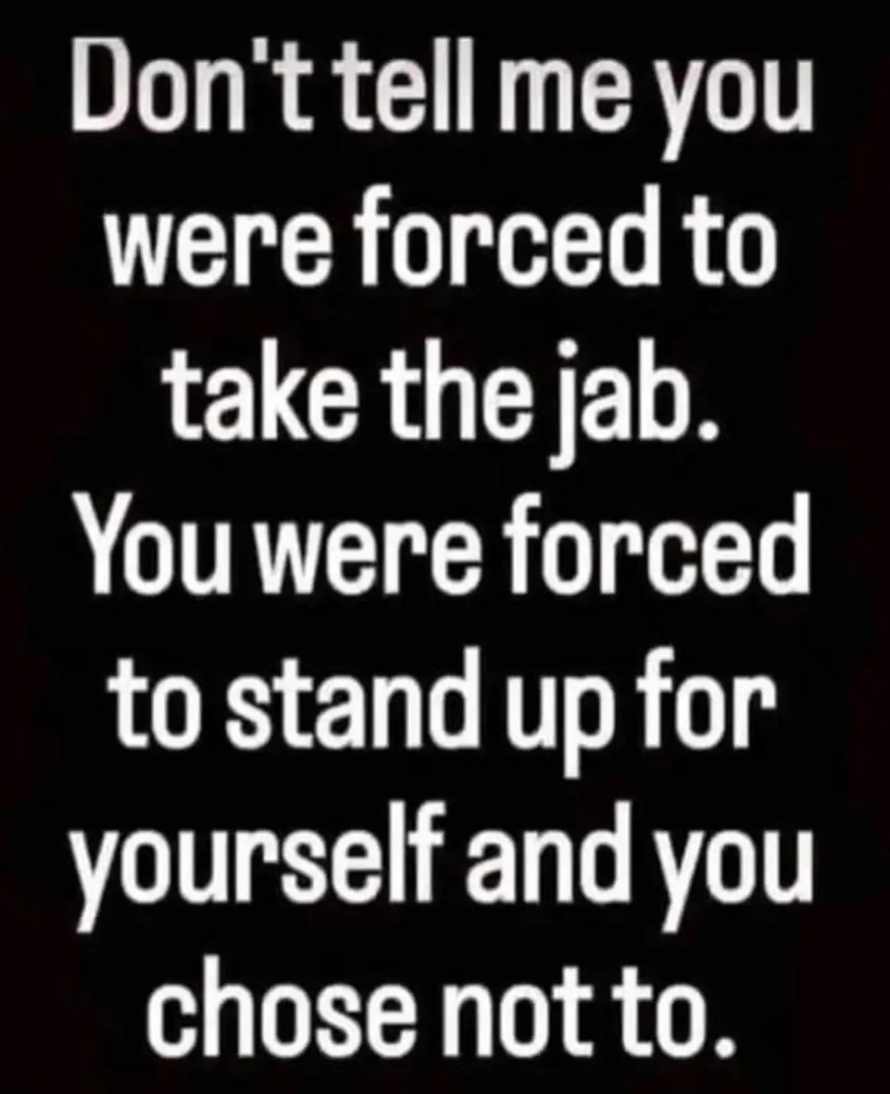 May be an image of text that says "Don't tell me you were forced to take the jab. You were forced to stand up for yourself and you chose not to."