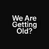 We Are Getting Old?