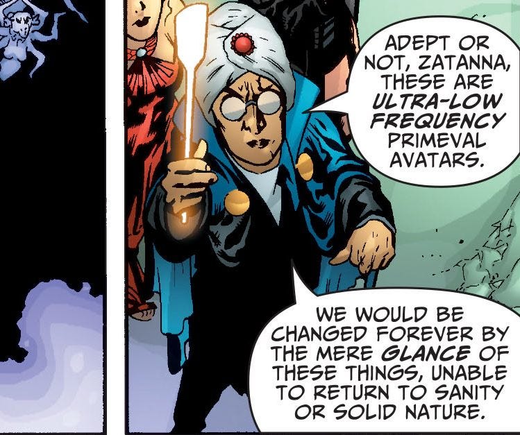 May be an image of text that says 'ንለ AEPT OR NOT, ZATANNA, THESE ARE ULTRA-LOW FREQUENCY PRIMEVAL AVATARS. WE WOULD E CHANGED FOREVER BY THE MERE GLANCE OF THESE THINGS, UNABLE to RETURN to SANITY OR SOLID NATURE.'