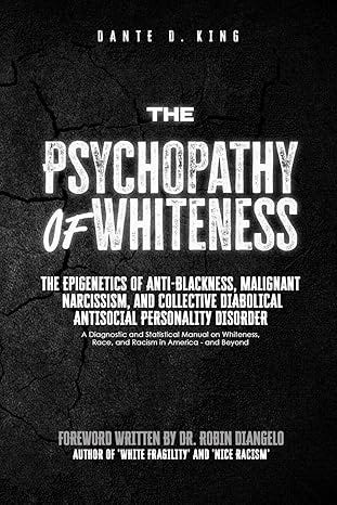 The Psychopathy of Whiteness: The Epigenetics of Anti-Blackness, Malignant Narcissism, and Collective Diabolical Antisocial Personality Disorder (A ... Race, and Racism in America--and Beyond)