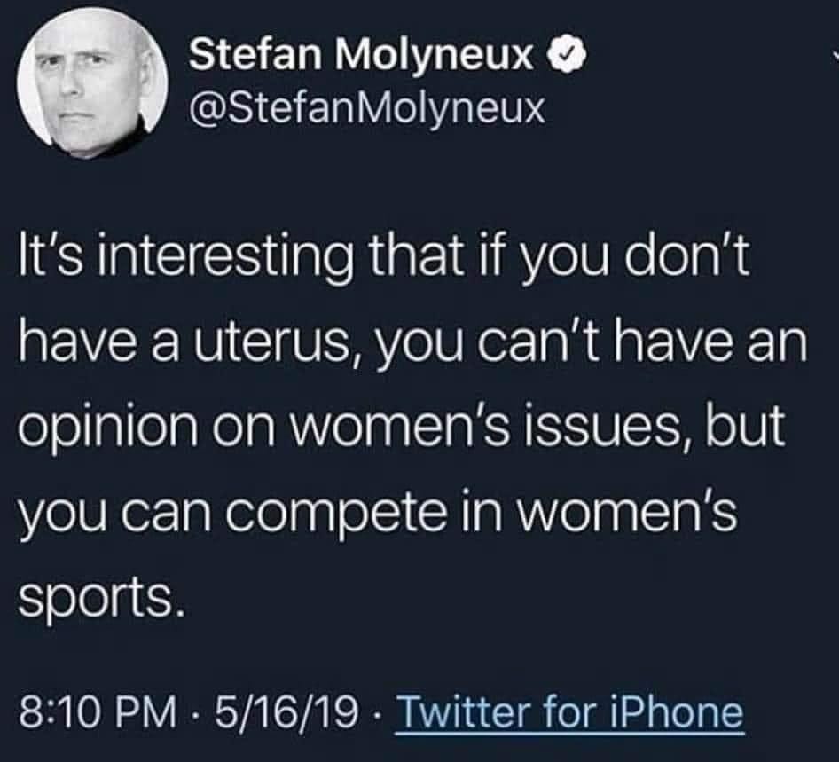 May be an image of 1 person and text that says 'Stefan Molyneux @StefanMolyneux It's interesting that if you don't have a uterus, you can't have an opinion women's issues, but you can compete in women's sports. 8:10 PM 5/16/19 Twitter for iPhone'