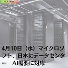 4月10日（水）マイクロソフト、日本にデータセンター AI需要に対応