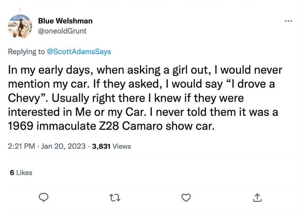 In my early days, when asking a girl out, I would never mention my car. If they asked, I would say "| drove a Chevy". Usually right there I knew if they were interested in Me or my Car. I never told them it was a 1969 immaculate Z28 Camaro show car.