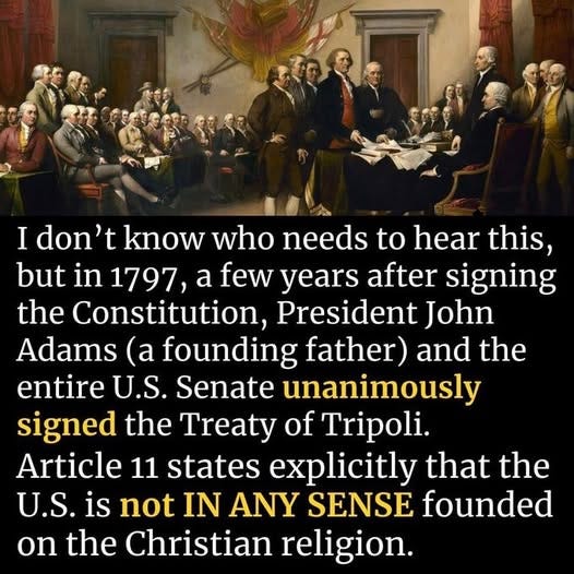 May be an image of 5 people and text that says 'I don' t know who needs to hear this, but in 1797, a few years after signing the Constitution, President John Adams (a founding father) and the entire U.S. Senate unanimously signed the Treaty of Tripoli. Article 11 states explicitly that the U.S. is not IN ANY SENSE founded on the Christian religion.'