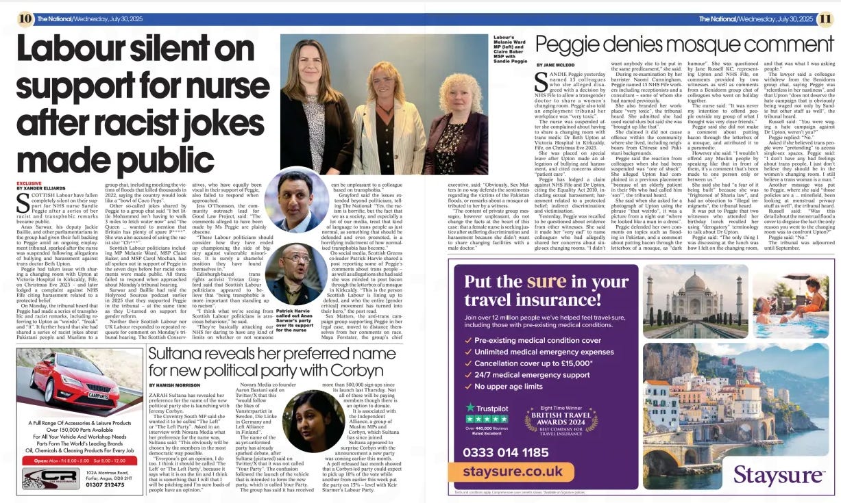 A two-page newspaper spread from The National dated Wednesday, 30 July 2025. The main headline on the left page reads: “Labour silent on support for nurse after racist jokes made public”. Beneath the headline, the byline credits Xander Elliards. The article discusses Scottish Labour politicians remaining silent about their previous support for NHS nurse Sandie Peggie after her racist and transphobic remarks became public during an employment tribunal involving a trans doctor, Beth Upton. The article mentions offensive jokes and comments about Pakistani people and Muslims attributed to Peggie. It notes that Anas Sarwar, Jackie Baillie and others have not responded to requests for comment. There is a quote from Green MSP Patrick Harvie criticising their silence.  A prominent photograph features three women standing together, identified in the caption as Labour’s Melanie Ward MP, Claire Baker MSP, and Sandie Peggie. Another small circular image shows Patrick Harvie.  On the right-hand page, a second article by Jane McLeod is headlined “Peggie denies mosque comment”. This reports Peggie’s testimony denying that she said Muslim staff should use a mosque for changing, calling the alleged comment “dark humour”. The article recounts her explanation during a tribunal, including her claims of being misinterpreted, her denial of transphobia, and her assertion she did not hold animosity towards trans or Muslim people. She claims that remarks about sharing changing rooms with a trans doctor were taken out of context.  The right-hand page also contains a travel insurance advertisement for Staysure, featuring images of European destinations, including a coastal town and the Taj Mahal, with text promoting pre-existing medical condition cover and unlimited emergency medical expenses.  The bottom of the left page has a smaller article by Hamish Morrison titled “Sultana reveals her preferred name for new political party with Corbyn” with a small portrait photo of Zarah Sultana.