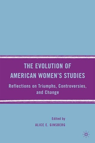 The Evolution of American Women's Studies: Reflections on Triumphs, Controversies, and Change by Alice E. Ginsberg | Goodreads The Evolution of American Women's Studies: Reflections on Triumphs, Controversies, and Change by Alice E. Ginsberg | Goodreads