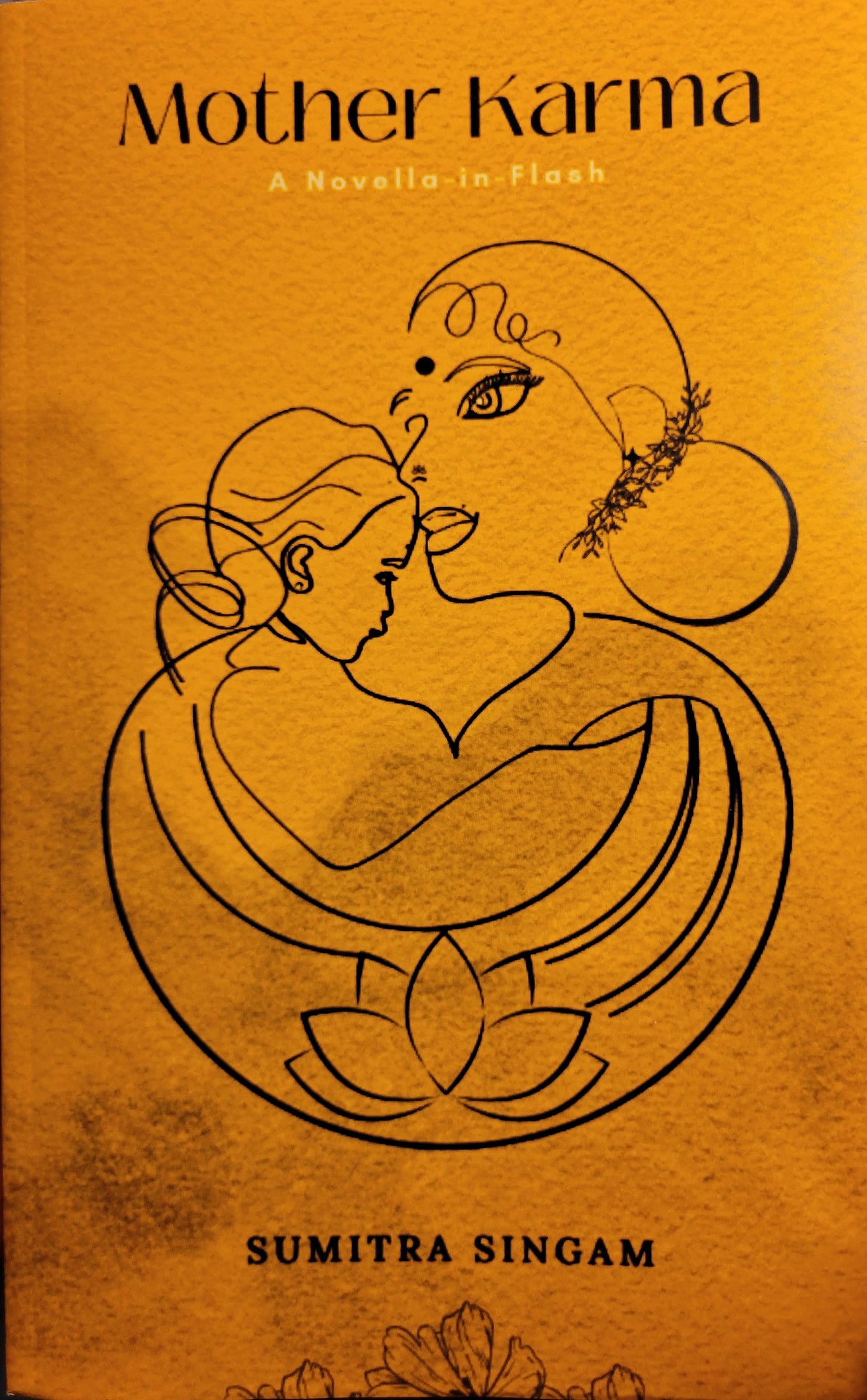 Yellow orange cover with line drawing of mother holding an infant linked by a lotus flower below. Title Mother Karma A novella in flash by Sumitra Singam Yellow orange cover with line drawing of mother holding an infant linked by a lotus flower below. Title Mother Karma A novella in flash by Sumitra Singam