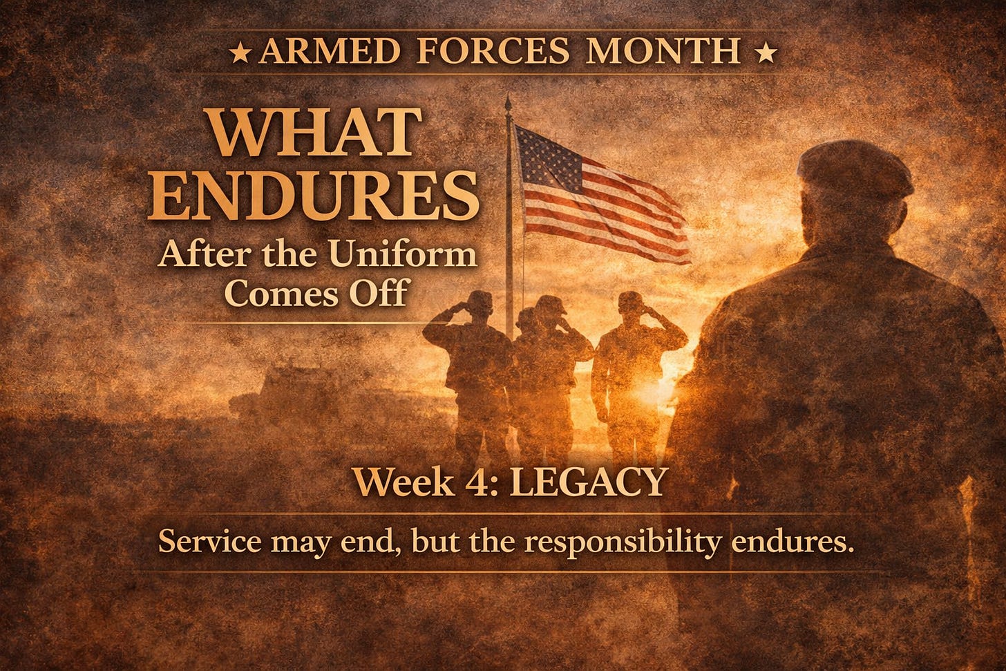 Vintage-style Armed Forces Month graphic featuring a silhouetted veteran watching service members salute the American flag at sunset. The image includes the text “What Endures After the Uniform Comes Off” and “Week 4: Legacy,” emphasizing the lasting impact of military service beyond active duty. Vintage-style Armed Forces Month graphic featuring a silhouetted veteran watching service members salute the American flag at sunset. The image includes the text “What Endures After the Uniform Comes Off” and “Week 4: Legacy,” emphasizing the lasting impact of military service beyond active duty.