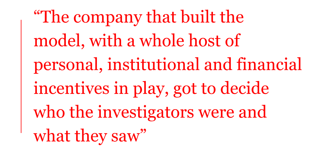The pull quote reads: “The company that built the model, with a whole host of personal, institutional and financial incentives in play, got to decide who the investigators were and what they saw” The pull quote reads: “The company that built the model, with a whole host of personal, institutional and financial incentives in play, got to decide who the investigators were and what they saw”
