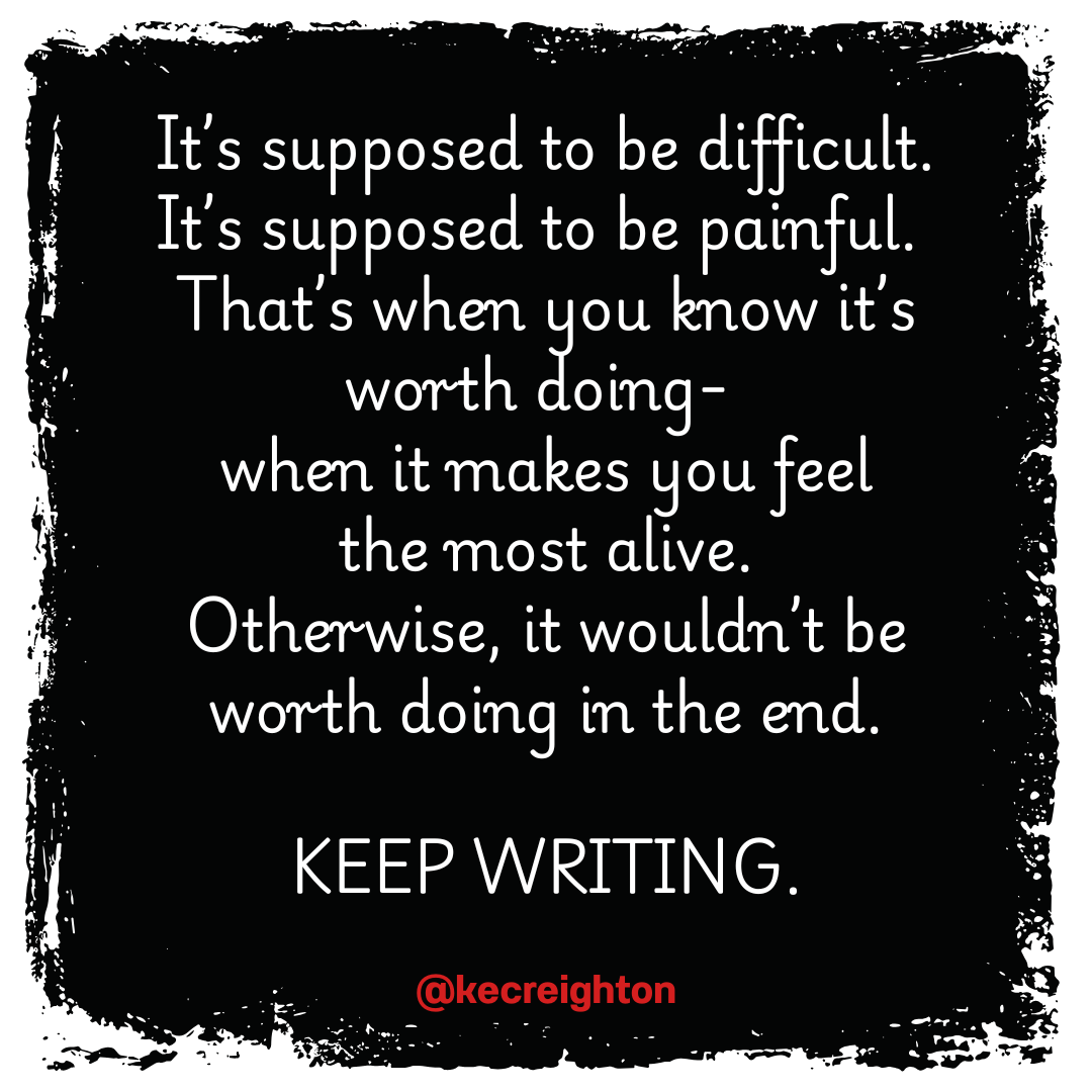 It's supposed to be difficult. It's supposed to be painful. That's when you know it's worth doing- when it makes you feel the most alive. Otherwise, it wouldn't be worth doing in the end. KEEP WRITING. 