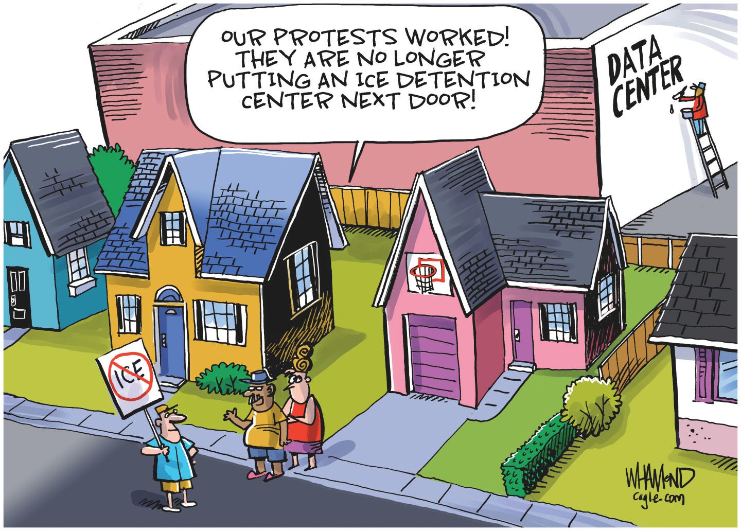 This political cartoon is set in a nice-looking suburban neighborhood with well-kept yards and houses. A giant building looms behind the houses as a man on a ladder paints the words “Data Center" on the side. Near the houses, a man holds a “No ICE” sign and stands near another man and woman. The man with the woman says, “Our protests worked! They are no longer putting an ICE detention center next door!” This political cartoon is set in a nice-looking suburban neighborhood with well-kept yards and houses. A giant building looms behind the houses as a man on a ladder paints the words “Data Center" on the side. Near the houses, a man holds a “No ICE” sign and stands near another man and woman. The man with the woman says, “Our protests worked! They are no longer putting an ICE detention center next door!”