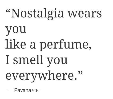 Nostalgia wears you like a perfume, I smell you everywhere.