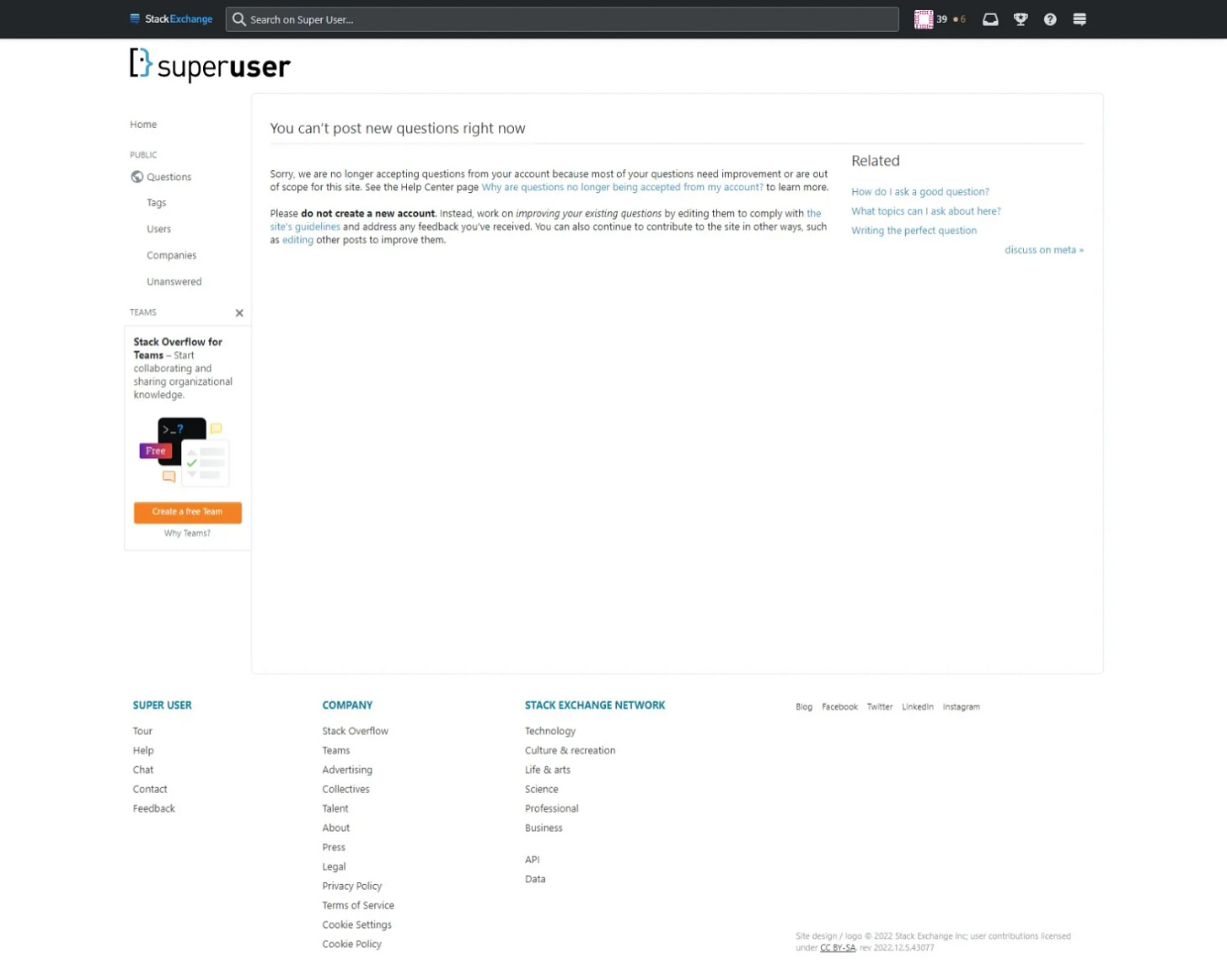 superuser forum notice "You can’t post new questions right now. Sorry, we are no longer accepting questions from your account because most of your questions need improvement or are out of scope for this site. See the Help Center page Why are questions no longer accepted from my account? to learn more.  Please do not create a new account. Instead work on improving your existing questions by editing them to comply with the site’s guidelines and address any feedback you’ve received. You can also continue to contribute to the site in other ways such as editing other posts to improve them."