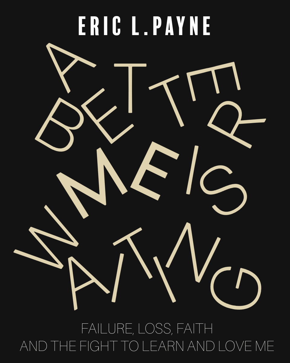 A Better Me is Waiting, Failure, Loss, Faith and the Fight to Learn and Love Me, A Memoir in Progress by Eric Payne A Better Me is Waiting, Failure, Loss, Faith and the Fight to Learn and Love Me, A Memoir in Progress by Eric Payne