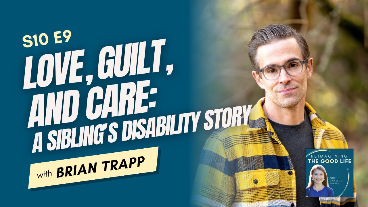 Podcast graphic for Reimagining the Good Life, Season 10 Episode 9. Brian Trapp  smiles for an outdoor portrait with text overlay that reads: “Love, Guilt, and Care: A Sibling’s Disability Story.” Near the bottom is the podcast logo, which features a portrait of Amy Julia Becker smiling in a blue top against a dark teal background with curved gold accents and the text: “Reimagining the Good Life with Amy Julia Becker.”
