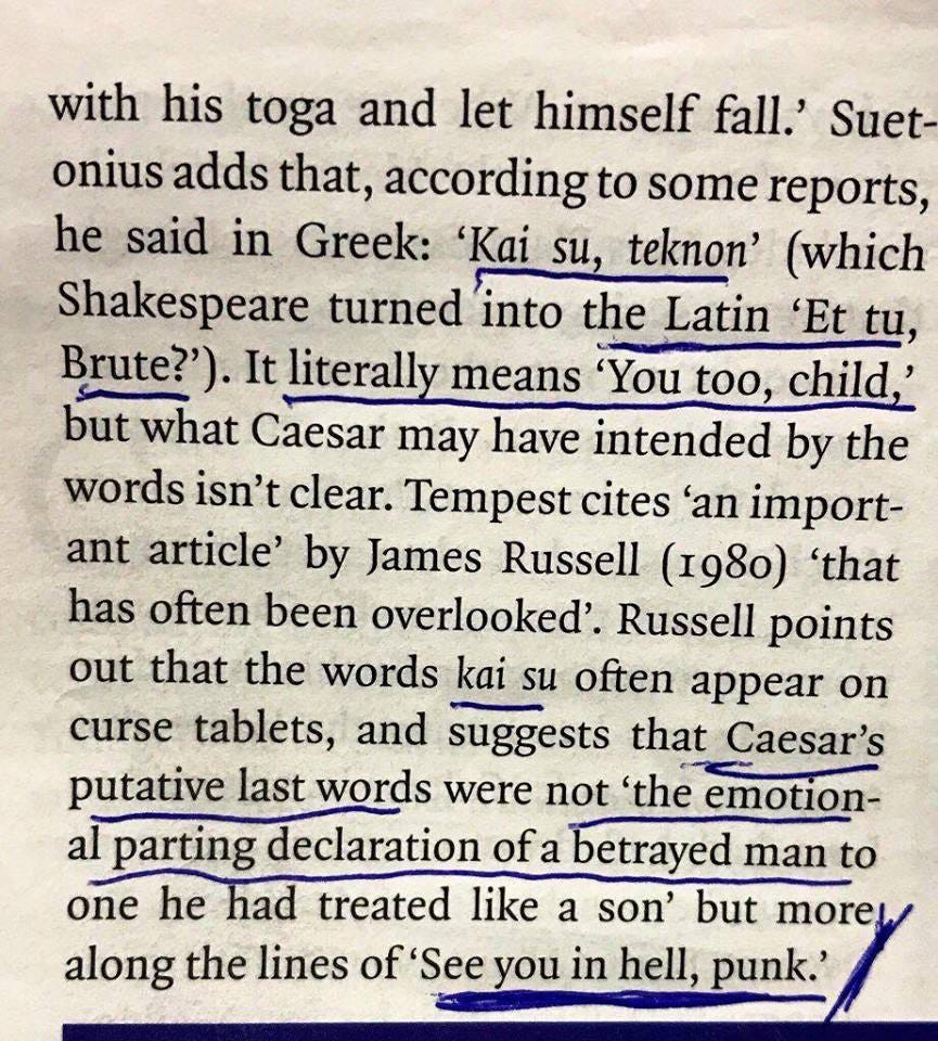 narramin:
“what a fucking power move
”
[Image description: photo of some text (source not given) about Caesar’s last words. Transcription follows.]
Suetonius adds that, according to some reports, he said in Greek: “Kai su, teknon” (which Shakespeare...