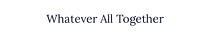 Whatever All Together